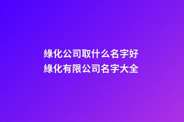綠化公司取什么名字好 綠化有限公司名字大全-第1張-公司起名-玄機派